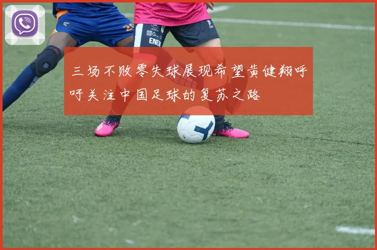 三场不败零失球展现希望黄健翔呼吁关注中国足球的复苏之路