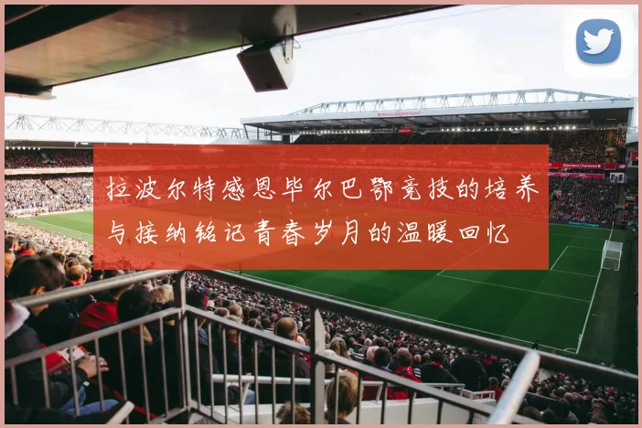 拉波尔特感恩毕尔巴鄂竞技的培养与接纳铭记青春岁月的温暖回忆