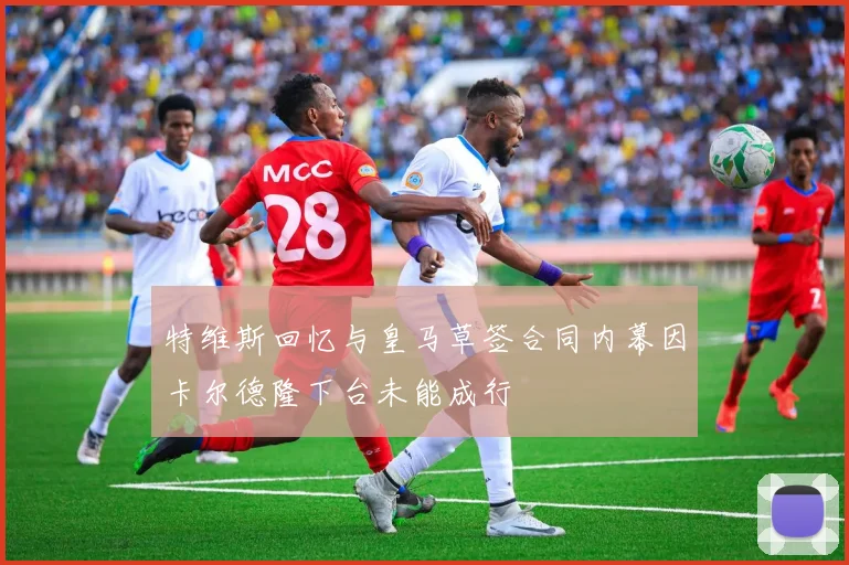 特维斯回忆与皇马草签合同内幕因卡尔德隆下台未能成行