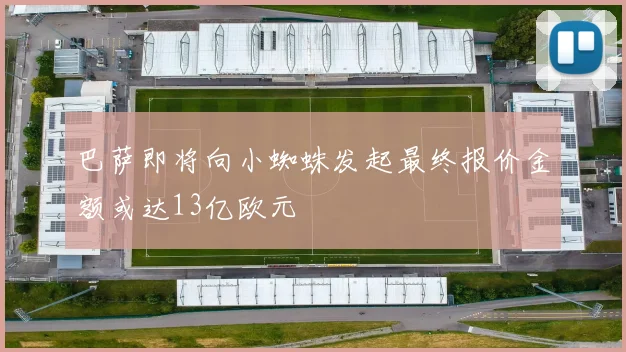 巴萨即将向小蜘蛛发起最终报价金额或达13亿欧元