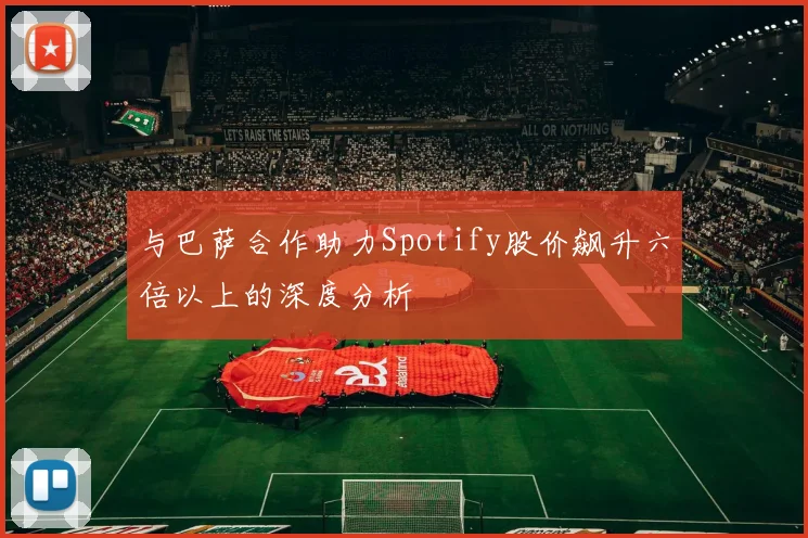 与巴萨合作助力Spotify股价飙升六倍以上的深度分析