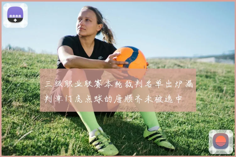 三级职业联赛本轮裁判名单出炉漏判津门虎点球的唐顺齐未被选中
