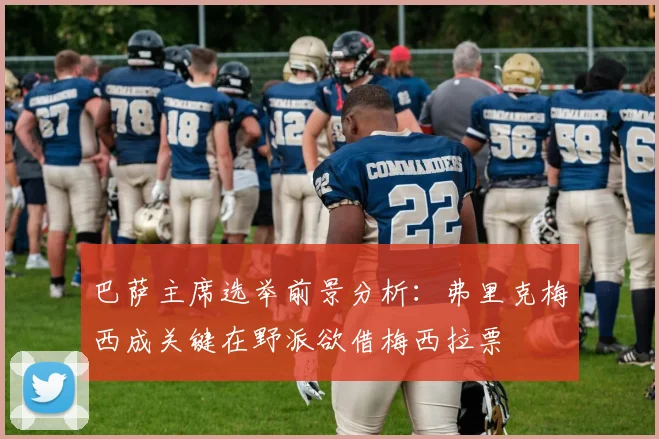 巴萨主席选举前景分析：弗里克梅西成关键在野派欲借梅西拉票