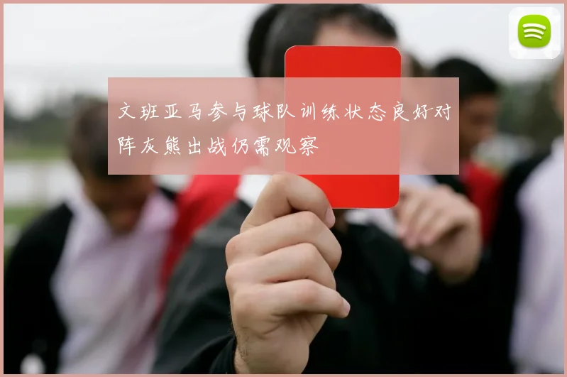 文班亚马参与球队训练状态良好对阵灰熊出战仍需观察