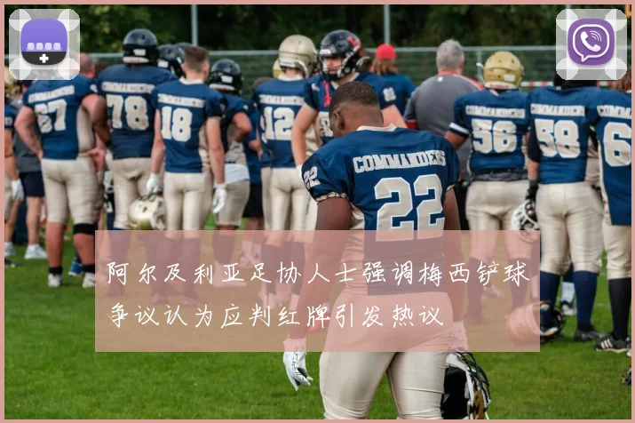 阿尔及利亚足协人士强调梅西铲球争议认为应判红牌引发热议