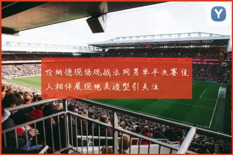 伦纳德现场观战法网男单半决赛佳人相伴展现绝美造型引关注