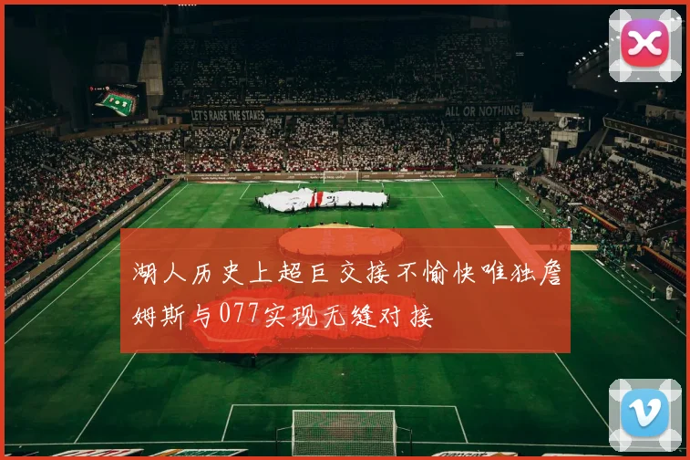 湖人历史上超巨交接不愉快唯独詹姆斯与077实现无缝对接