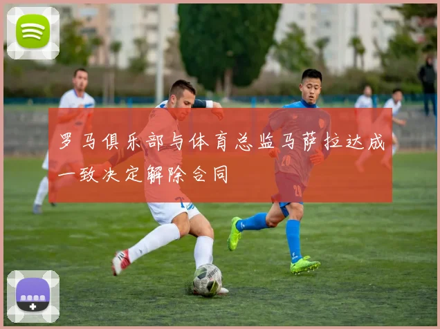 罗马俱乐部与体育总监马萨拉达成一致决定解除合同