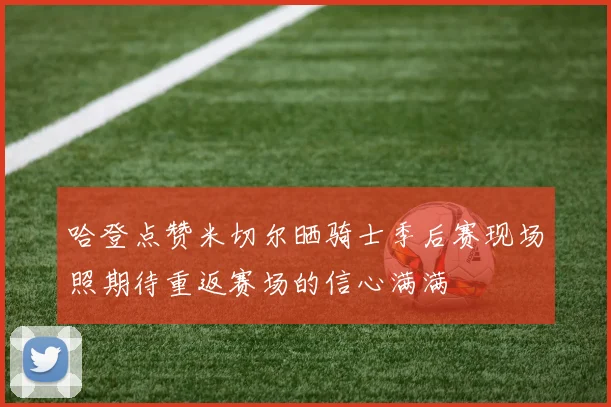 哈登点赞米切尔晒骑士季后赛现场照期待重返赛场的信心满满