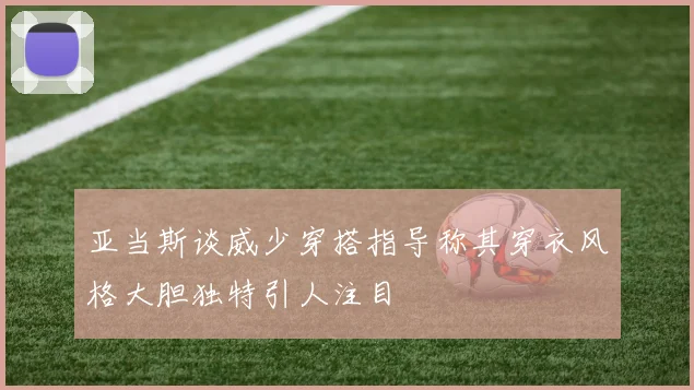 亚当斯谈威少穿搭指导称其穿衣风格大胆独特引人注目