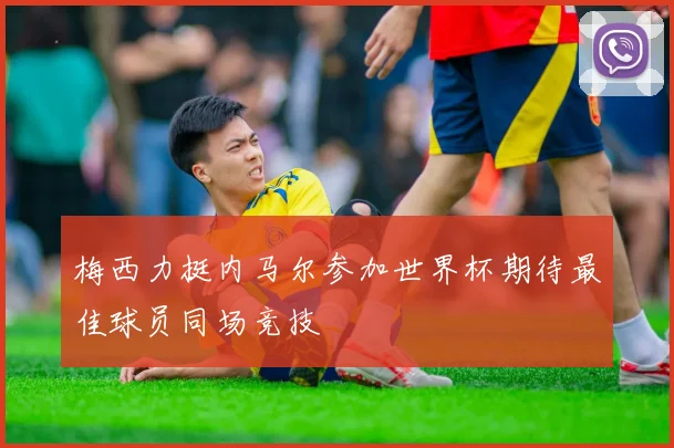 梅西力挺内马尔参加世界杯期待最佳球员同场竞技