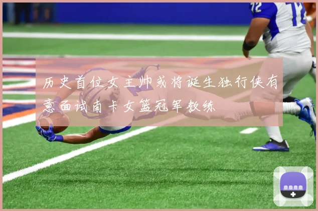 历史首位女主帅或将诞生独行侠有意面试南卡女篮冠军教练