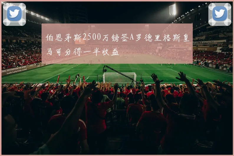 伯恩茅斯2500万镑签A罗德里格斯皇马可分得一半收益
