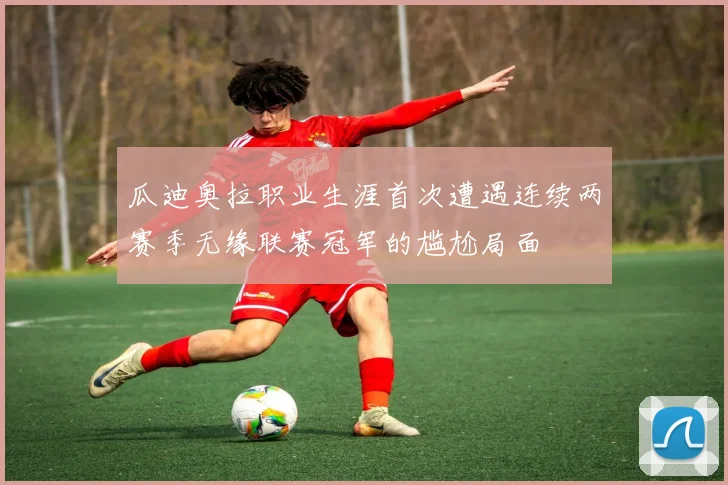瓜迪奥拉职业生涯首次遭遇连续两赛季无缘联赛冠军的尴尬局面