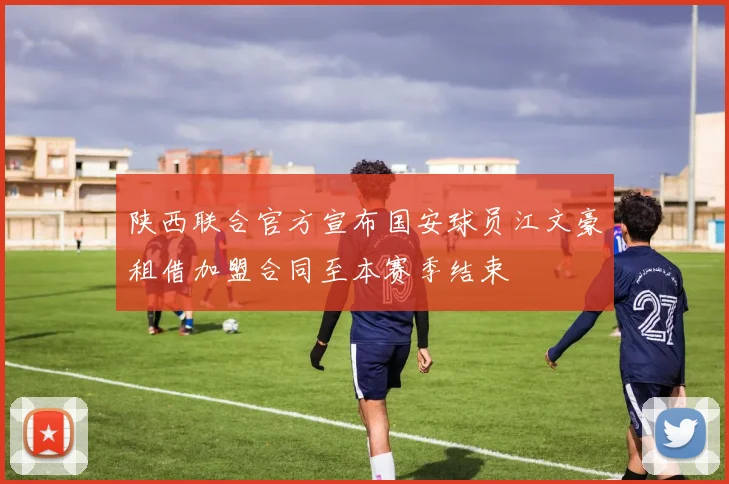 陕西联合官方宣布国安球员江文豪租借加盟合同至本赛季结束