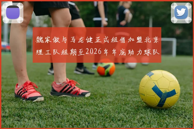 魏家傲与马龙健正式租借加盟北京理工队租期至2026年年底助力球队发展