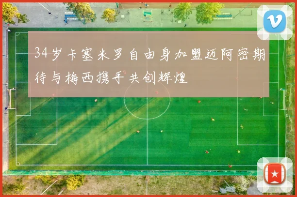 34岁卡塞米罗自由身加盟迈阿密期待与梅西携手共创辉煌