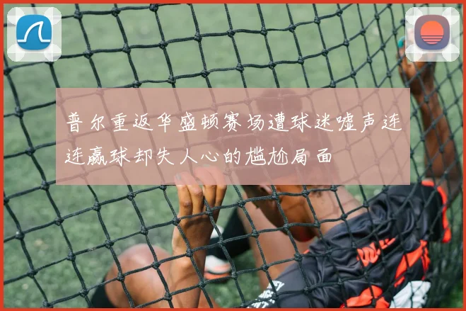 普尔重返华盛顿赛场遭球迷嘘声连连赢球却失人心的尴尬局面
